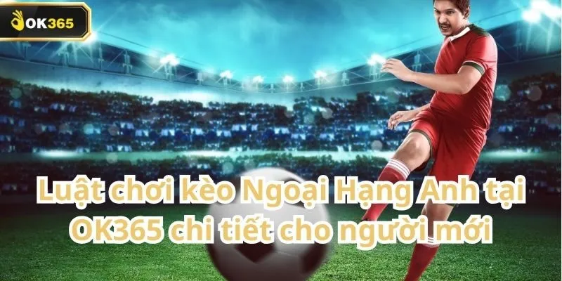 Kèo Ngoại Hạng Anh tại OK365 – Cơ hội vàng cho người chơi yêu bóng đá Anh 1 Kèo Ngoại Hạng Anh